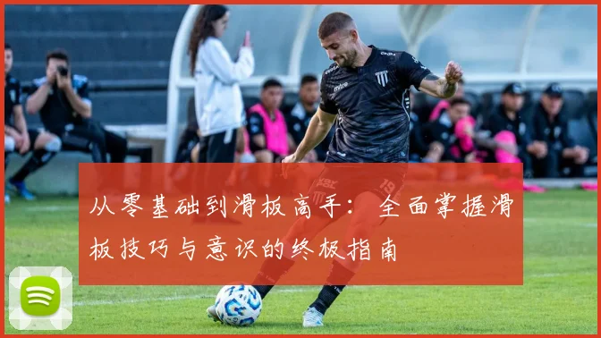 从零基础到滑板高手：全面掌握滑板技巧与意识的终极指南