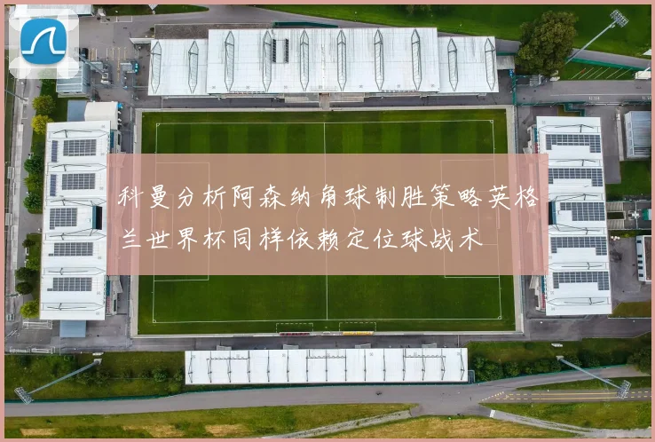 科曼分析阿森纳角球制胜策略英格兰世界杯同样依赖定位球战术