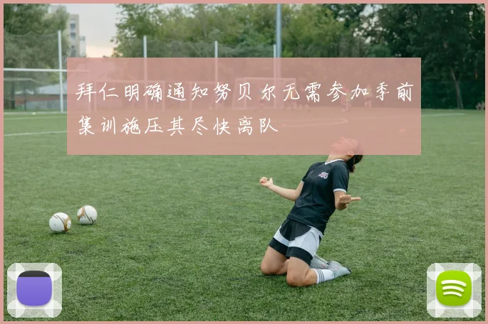 拜仁明确通知努贝尔无需参加季前集训施压其尽快离队