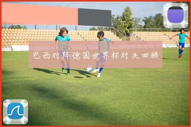巴西对阵德国世界杯对决回顾
