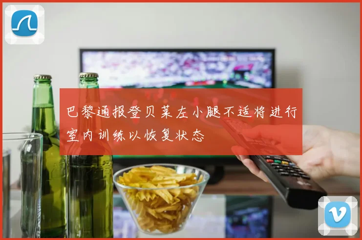 巴黎通报登贝莱左小腿不适将进行室内训练以恢复状态