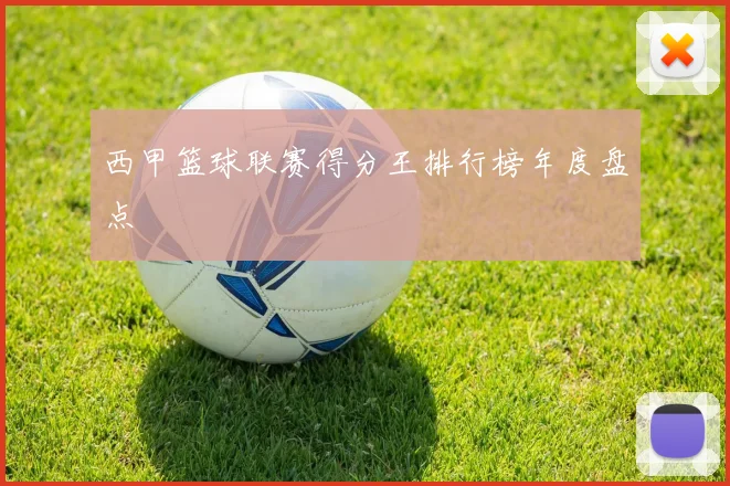 西甲篮球联赛得分王排行榜年度盘点