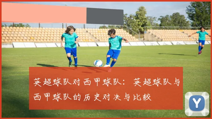 英超球队对西甲球队：英超球队与西甲球队的历史对决与比较