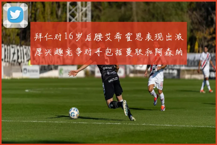 拜仁对16岁后腰艾希霍恩表现出浓厚兴趣竞争对手包括曼联和阿森纳