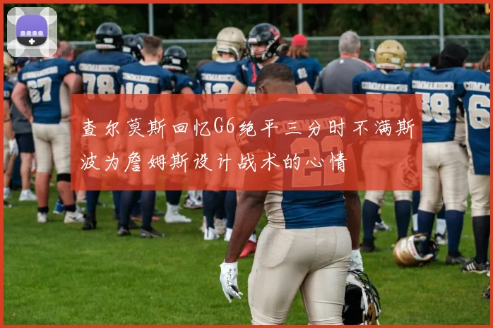 查尔莫斯回忆G6绝平三分时不满斯波为詹姆斯设计战术的心情