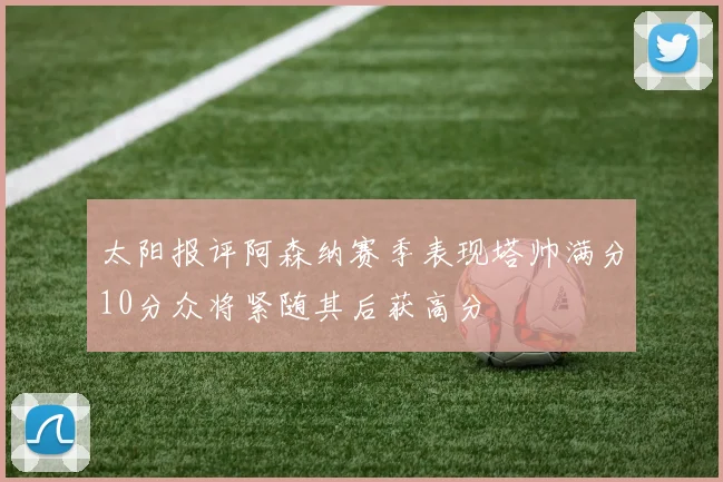 太阳报评阿森纳赛季表现塔帅满分10分众将紧随其后获高分