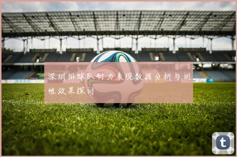 深圳排球队耐力表现数据分析与训练效果探讨