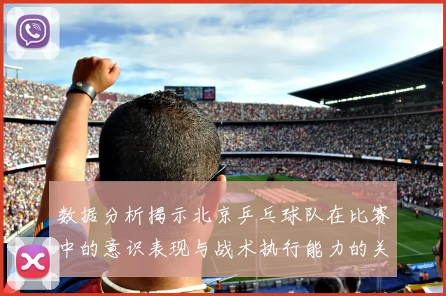 数据分析揭示北京乒乓球队在比赛中的意识表现与战术执行能力的关系