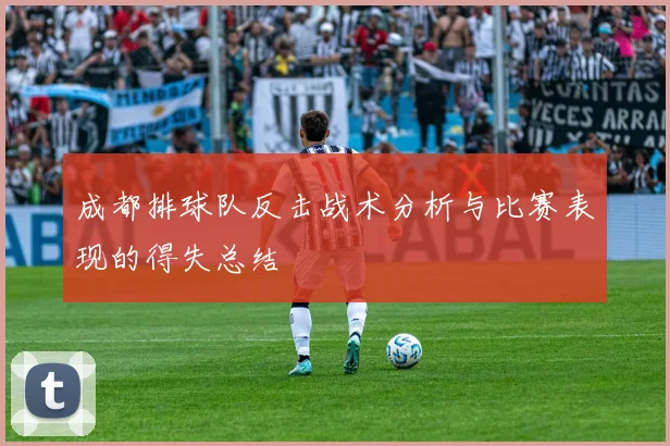 成都排球队反击战术分析与比赛表现的得失总结