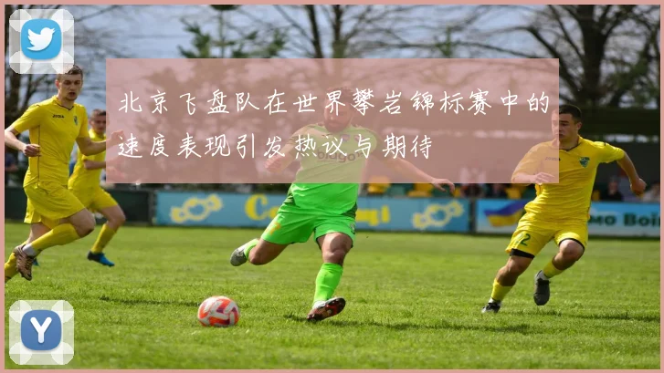 北京飞盘队在世界攀岩锦标赛中的速度表现引发热议与期待