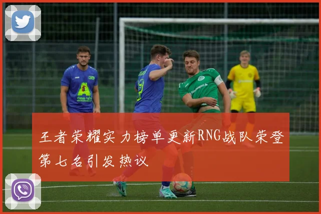 王者荣耀实力榜单更新RNG战队荣登第七名引发热议